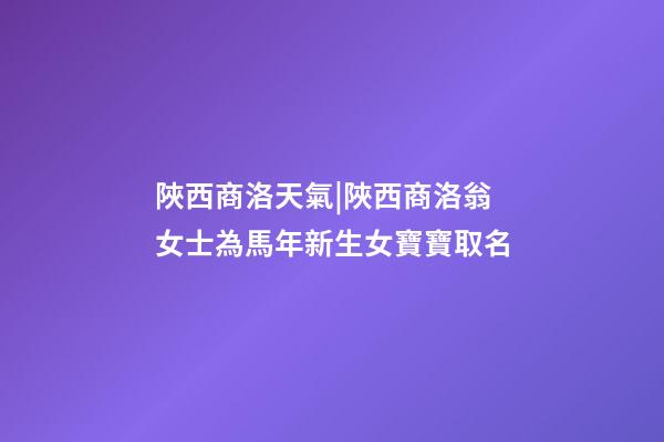 陜西商洛天氣|陜西商洛翁女士為馬年新生女寶寶取名-第1張-公司起名-玄機派
